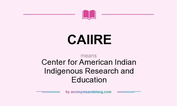 What does CAIIRE mean? It stands for Center for American Indian Indigenous Research and Education