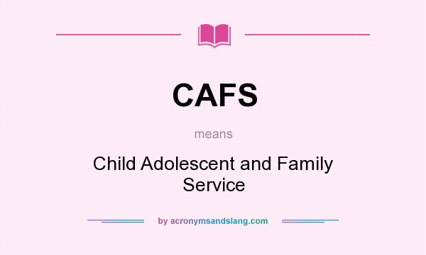 What does CAFS mean? It stands for Child Adolescent and Family Service