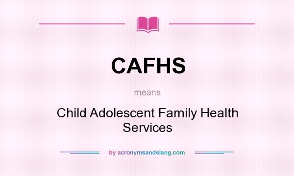 What does CAFHS mean? It stands for Child Adolescent Family Health Services