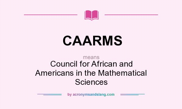 What does CAARMS mean? It stands for Council for African and Americans in the Mathematical Sciences