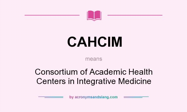 What does CAHCIM mean? It stands for Consortium of Academic Health Centers in Integrative Medicine