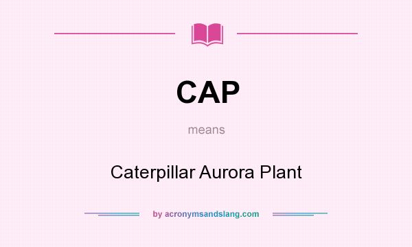 What does CAP mean? It stands for Caterpillar Aurora Plant