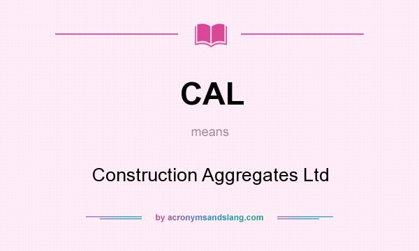 What does CAL mean? It stands for Construction Aggregates Ltd