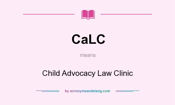 What does CaLC mean? It stands for Child Advocacy Law Clinic