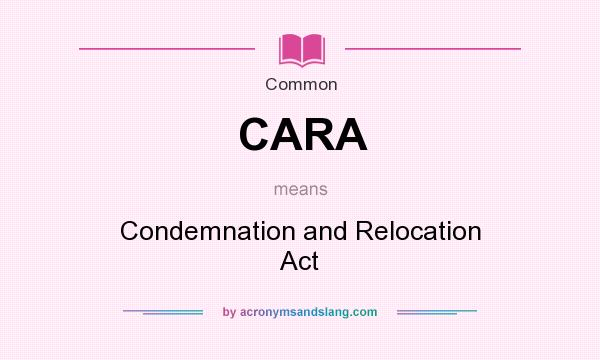 What does CARA mean? It stands for Condemnation and Relocation Act