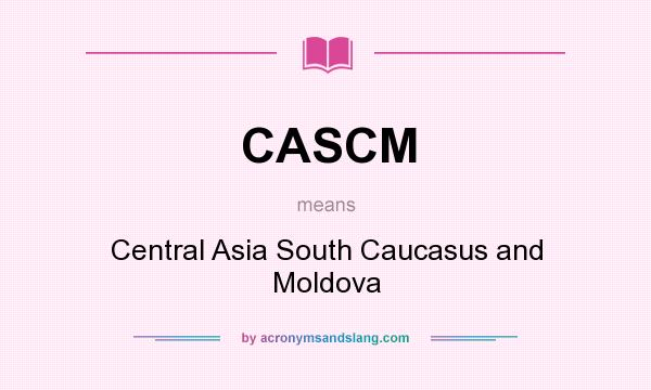 What does CASCM mean? It stands for Central Asia South Caucasus and Moldova