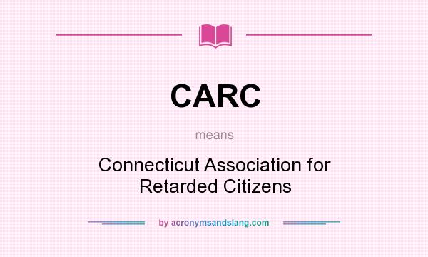 What does CARC mean? It stands for Connecticut Association for Retarded Citizens