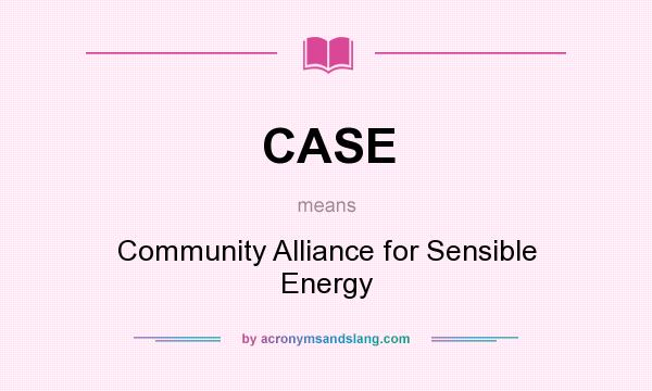 What does CASE mean? It stands for Community Alliance for Sensible Energy