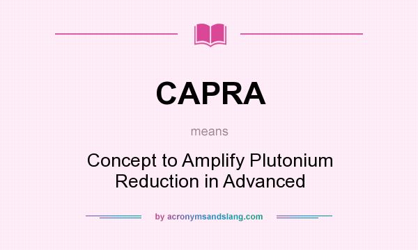 What does CAPRA mean? It stands for Concept to Amplify Plutonium Reduction in Advanced