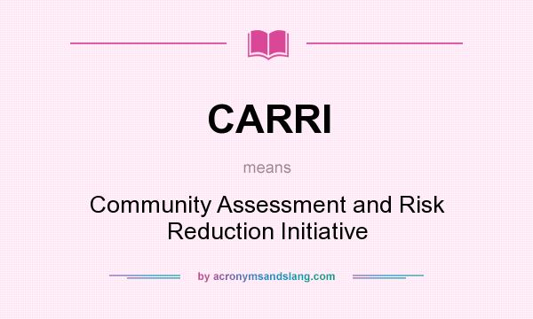 What does CARRI mean? It stands for Community Assessment and Risk Reduction Initiative