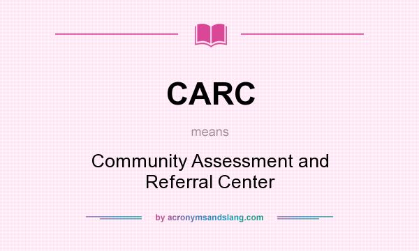What does CARC mean? It stands for Community Assessment and Referral Center