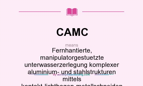 What does CAMC mean? It stands for Fernhantierte, manipulatorgestuetzte unterwasserzerlegung komplexer aluminium- und stahlstrukturen mittels kontakt-lichtbogen-metallschneiden