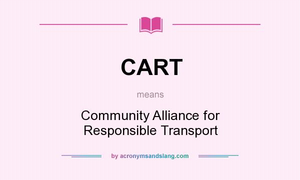 What does CART mean? It stands for Community Alliance for Responsible Transport