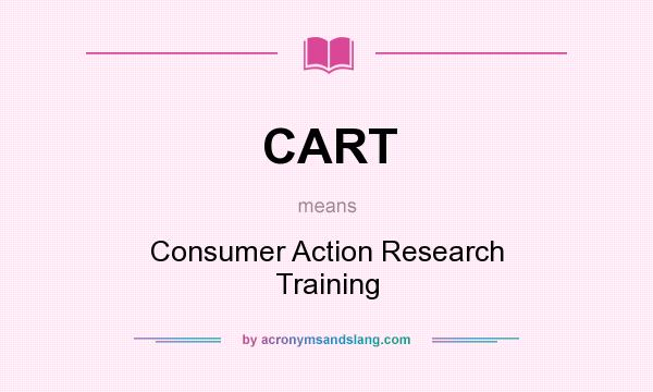 What does CART mean? It stands for Consumer Action Research Training