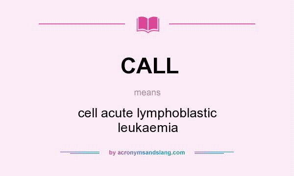 What does CALL mean? It stands for cell acute lymphoblastic leukaemia