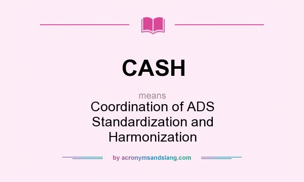 What does CASH mean? It stands for Coordination of ADS Standardization and Harmonization