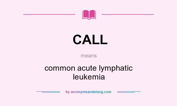 What does CALL mean? It stands for common acute lymphatic leukemia