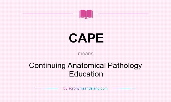 What does CAPE mean? It stands for Continuing Anatomical Pathology Education