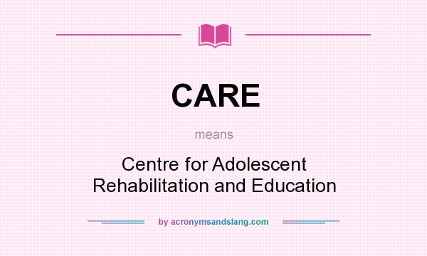 What does CARE mean? It stands for Centre for Adolescent Rehabilitation and Education