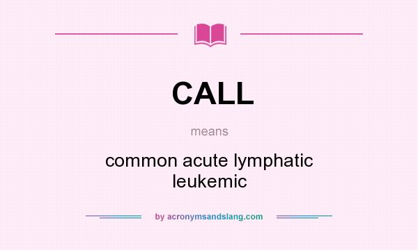 What does CALL mean? It stands for common acute lymphatic leukemic