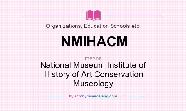 What does NMIHACM mean? It stands for National Museum Institute of History of Art Conservation Museology