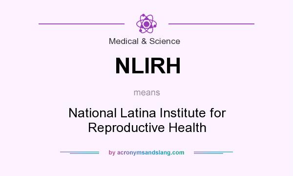 What does NLIRH mean? It stands for National Latina Institute for Reproductive Health