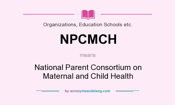 What does NPCMCH mean? It stands for National Parent Consortium on Maternal and Child Health