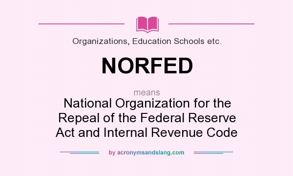What does NORFED mean? It stands for National Organization for the Repeal of the Federal Reserve Act and Internal Revenue Code