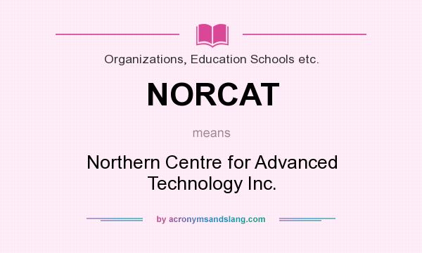 What does NORCAT mean? It stands for Northern Centre for Advanced Technology Inc.