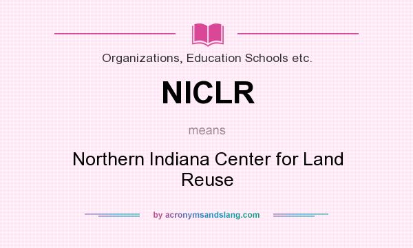 What does NICLR mean? It stands for Northern Indiana Center for Land Reuse