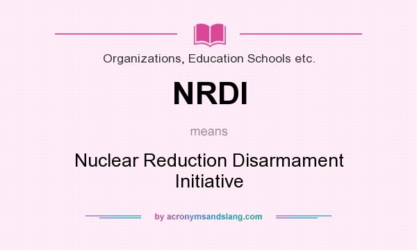 What does NRDI mean? It stands for Nuclear Reduction Disarmament Initiative