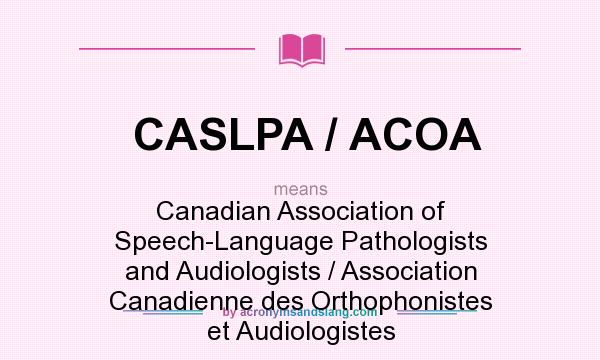 What does CASLPA / ACOA mean? It stands for Canadian Association of Speech-Language Pathologists and Audiologists / Association Canadienne des Orthophonistes et Audiologistes