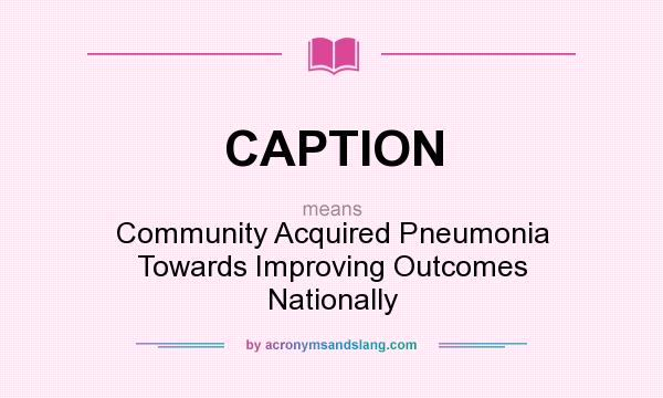 What does CAPTION mean? It stands for Community Acquired Pneumonia Towards Improving Outcomes Nationally