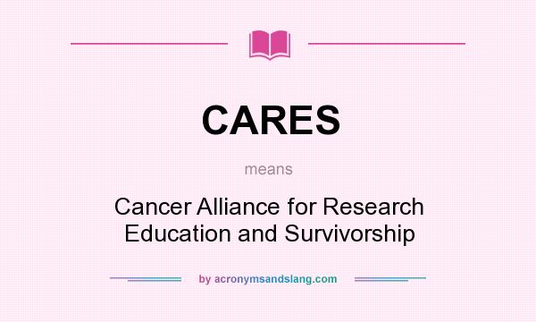 What does CARES mean? It stands for Cancer Alliance for Research Education and Survivorship