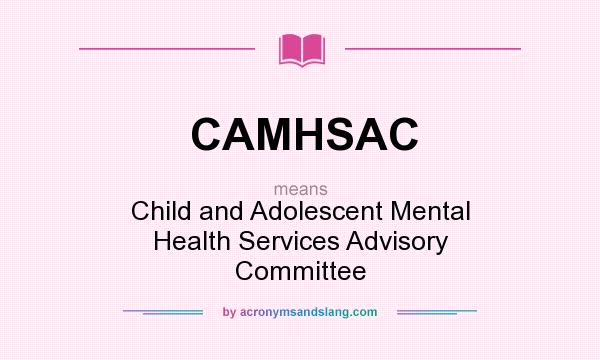 What does CAMHSAC mean? It stands for Child and Adolescent Mental Health Services Advisory Committee