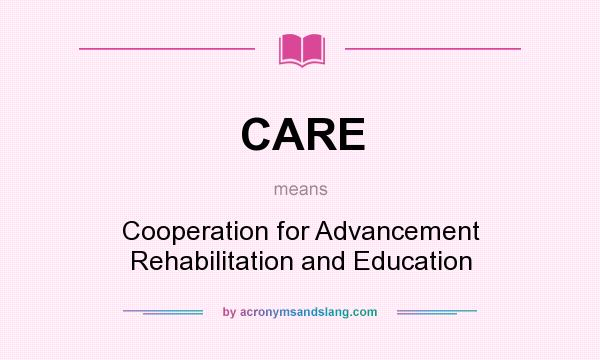 What does CARE mean? It stands for Cooperation for Advancement Rehabilitation and Education