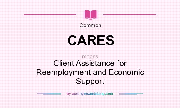 What does CARES mean? It stands for Client Assistance for Reemployment and Economic Support
