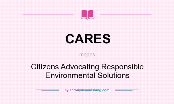 What does CARES mean? It stands for Citizens Advocating Responsible Environmental Solutions