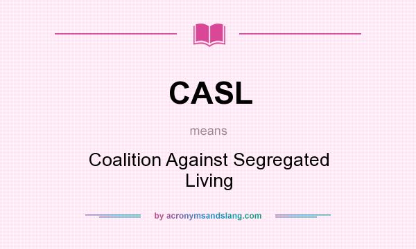 What does CASL mean? It stands for Coalition Against Segregated Living