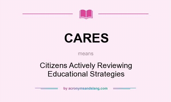What does CARES mean? It stands for Citizens Actively Reviewing Educational Strategies