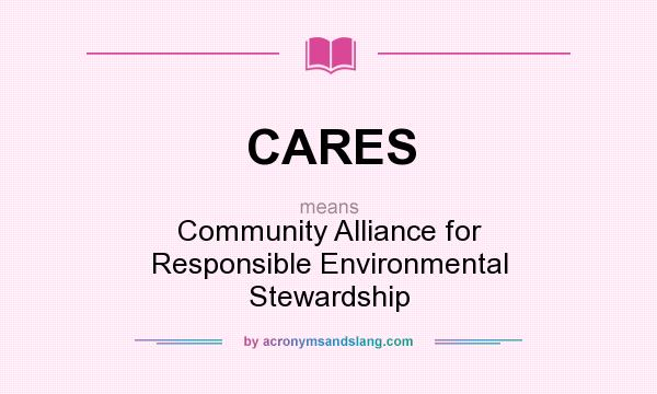 What does CARES mean? It stands for Community Alliance for Responsible Environmental Stewardship