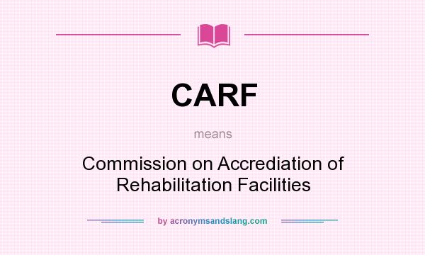 What does CARF mean? It stands for Commission on Accrediation of Rehabilitation Facilities