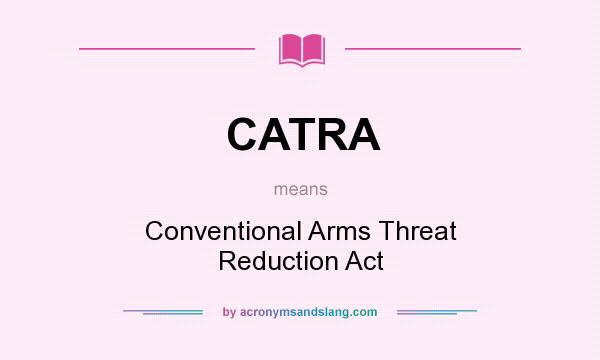 What does CATRA mean? It stands for Conventional Arms Threat Reduction Act