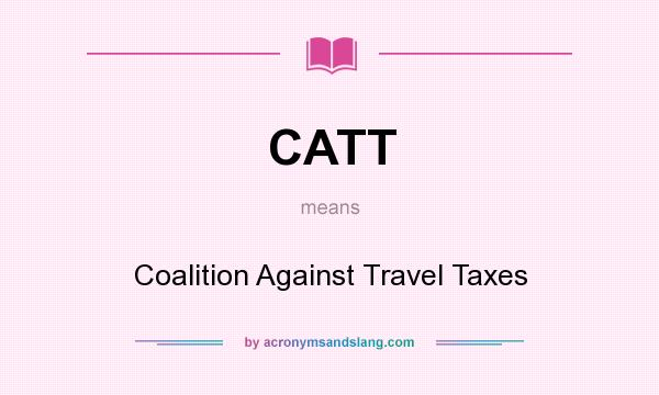 What does CATT mean? It stands for Coalition Against Travel Taxes