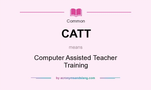 What does CATT mean? It stands for Computer Assisted Teacher Training