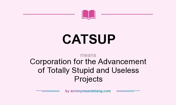What does CATSUP mean? It stands for Corporation for the Advancement of Totally Stupid and Useless Projects
