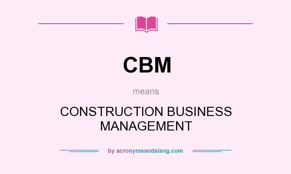 What does CBM mean? It stands for CONSTRUCTION BUSINESS MANAGEMENT