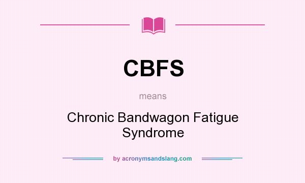 What does CBFS mean? It stands for Chronic Bandwagon Fatigue Syndrome
