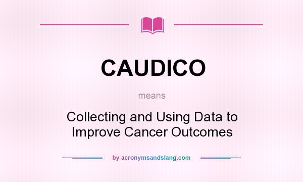 What does CAUDICO mean? It stands for Collecting and Using Data to Improve Cancer Outcomes