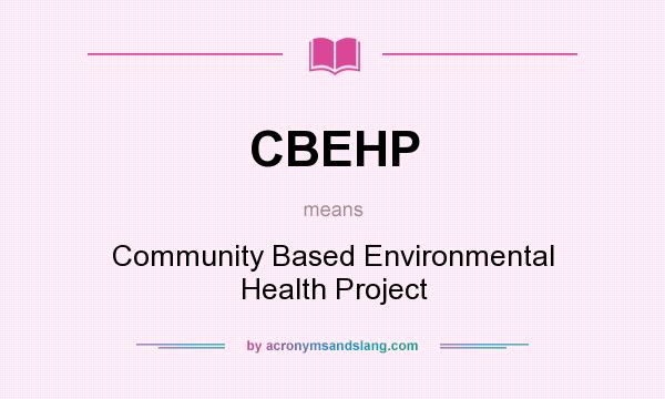 What does CBEHP mean? It stands for Community Based Environmental Health Project